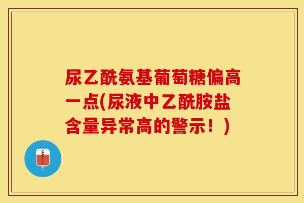 尿乙酰氨基葡萄糖偏高一点(尿液中乙酰胺盐含量异常高的警示！)