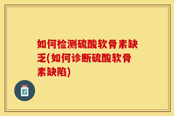 如何检测硫酸软骨素缺乏(如何诊断硫酸软骨素缺陷)