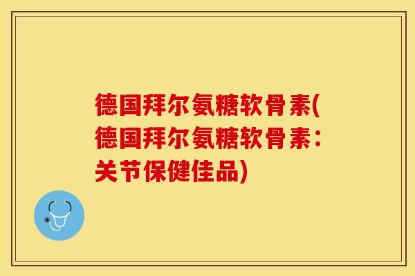 德国拜尔氨糖软骨素(德国拜尔氨糖软骨素：关节保健佳品)