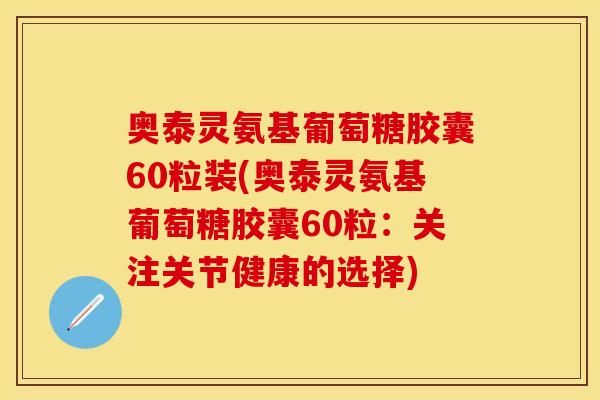 奥泰灵氨基葡萄糖胶囊60粒装(奥泰灵氨基葡萄糖胶囊60粒：关注关节健康的选择)