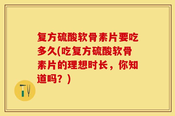 复方硫酸软骨素片要吃多久(吃复方硫酸软骨素片的理想时长，你知道吗？)