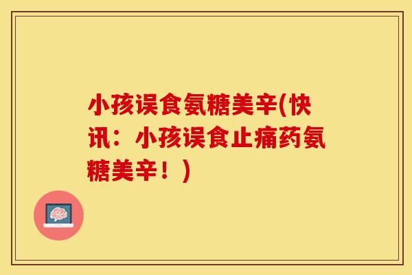 小孩误食氨糖美辛(快讯：小孩误食止痛药氨糖美辛！)