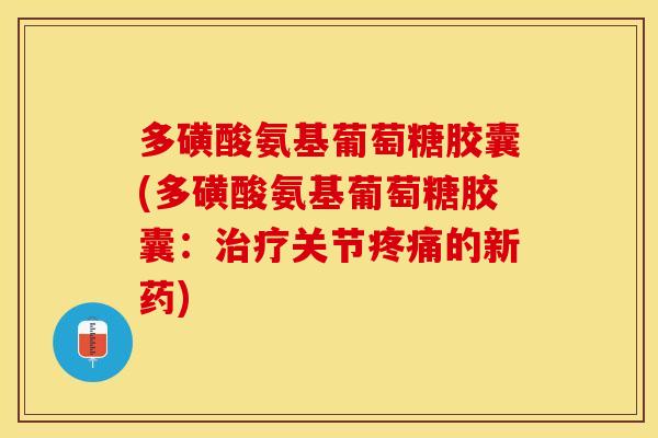 多磺酸氨基葡萄糖胶囊(多磺酸氨基葡萄糖胶囊：治疗关节疼痛的新药)