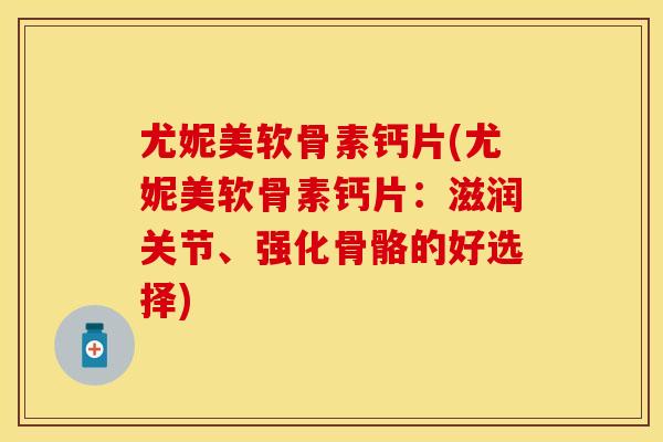 尤妮美软骨素钙片(尤妮美软骨素钙片：滋润关节、强化骨骼的好选择)