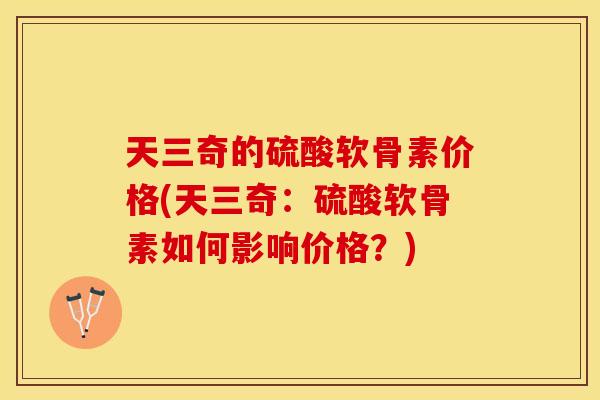 天三奇的硫酸软骨素价格(天三奇:硫酸软骨素如何影响价格?)-第1张图片-关节保镖 天三奇的硫酸软骨素价格(天三奇:硫酸软骨素如何影响价格?)-第1张图片-关节保镖