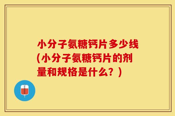 小分子氨糖钙片多少线(小分子氨糖钙片的剂量和规格是什么？)