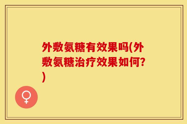 外敷氨糖有效果吗(外敷氨糖治疗效果如何？)