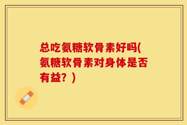 总吃氨糖软骨素好吗(氨糖软骨素对身体是否有益？)