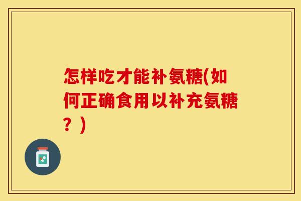 怎样吃才能补氨糖(如何正确食用以补充氨糖？)