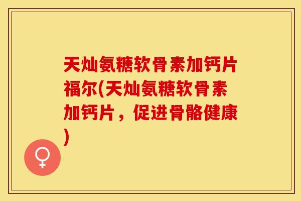 天灿氨糖软骨素加钙片福尔(天灿氨糖软骨素加钙片，促进骨骼健康)