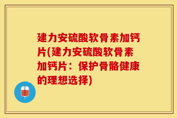 建力安硫酸软骨素加钙片(建力安硫酸软骨素加钙片：保护骨骼健康的理想选择)