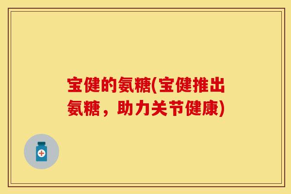 宝健的氨糖(宝健推出氨糖，助力关节健康)