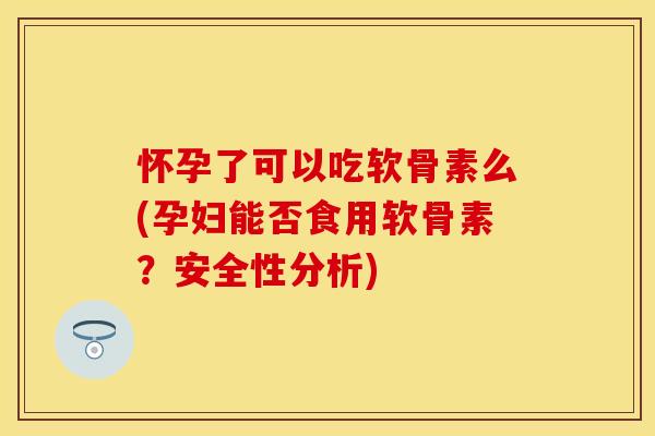 怀孕了可以吃软骨素么(孕妇能否食用软骨素？安全性分析)