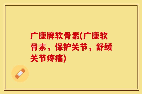 广康牌软骨素(广康软骨素，保护关节，舒缓关节疼痛)