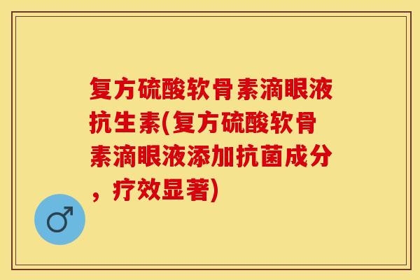 复方硫酸软骨素滴眼液抗生素(复方硫酸软骨素滴眼液添加抗菌成分，疗效显著)