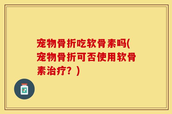 宠物骨折吃软骨素吗(宠物骨折可否使用软骨素治疗？)