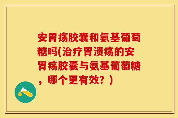 安胃疡胶囊和氨基葡萄糖吗(治疗胃溃疡的安胃疡胶囊与氨基葡萄糖，哪个更有效？)