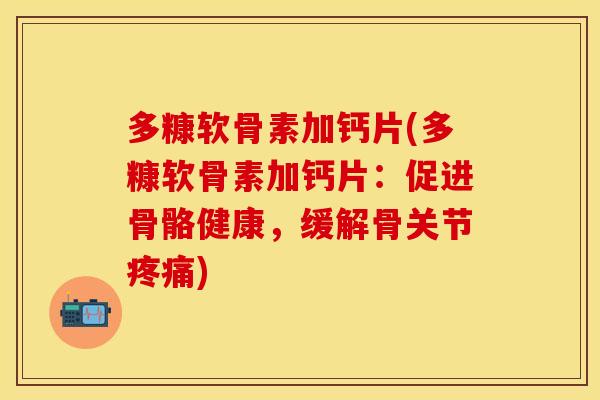 多糠软骨素加钙片(多糠软骨素加钙片：促进骨骼健康，缓解骨关节疼痛)