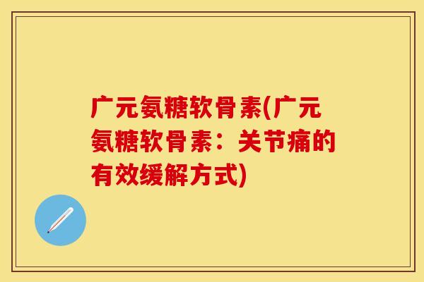 广元氨糖软骨素(广元氨糖软骨素：关节痛的有效缓解方式)