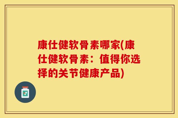 康仕健软骨素哪家(康仕健软骨素：值得你选择的关节健康产品)