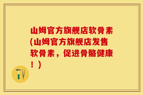 山姆官方旗舰店软骨素(山姆官方旗舰店发售软骨素，促进骨骼健康！)