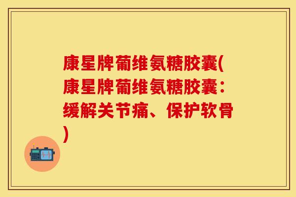 康星牌葡维氨糖胶囊(康星牌葡维氨糖胶囊：缓解关节痛、保护软骨)