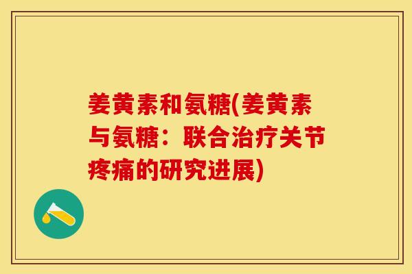 姜黄素和氨糖(姜黄素与氨糖：联合治疗关节疼痛的研究进展)
