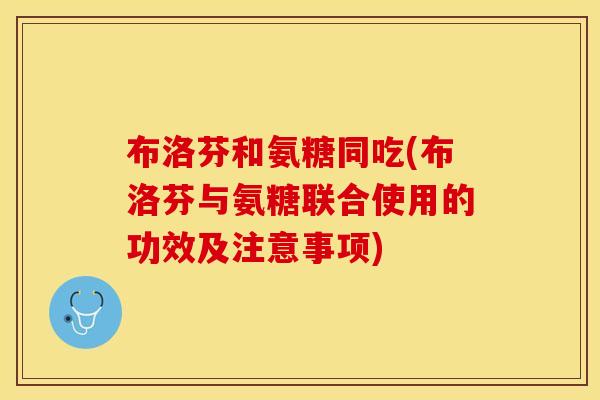 布洛芬和氨糖同吃(布洛芬与氨糖联合使用的功效及注意事项)