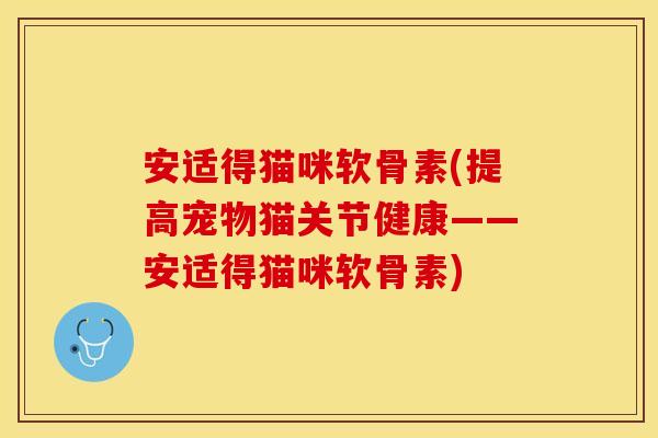 安适得猫咪软骨素(提高宠物猫关节健康——安适得猫咪软骨素)