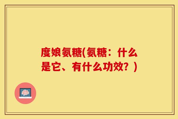 度娘氨糖(氨糖：什么是它、有什么功效？)
