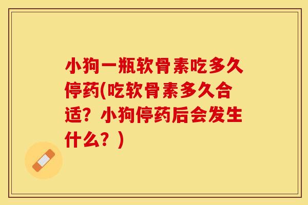 小狗一瓶软骨素吃多久停药(吃软骨素多久合适？小狗停药后会发生什么？)