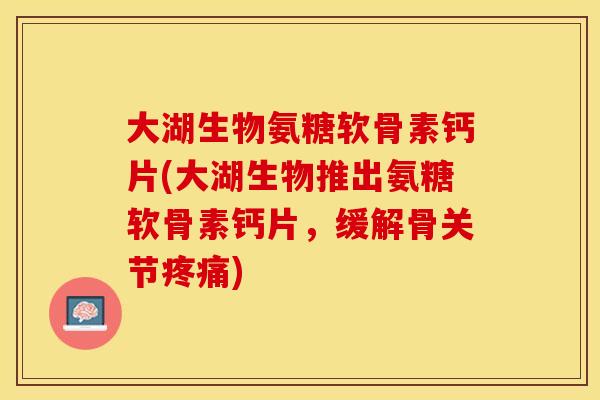 大湖生物氨糖软骨素钙片(大湖生物推出氨糖软骨素钙片，缓解骨关节疼痛)-第1张图片-关节保镖