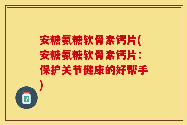 安糖氨糖软骨素钙片(安糖氨糖软骨素钙片：保护关节健康的好帮手)