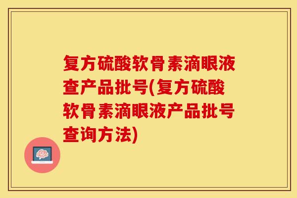 复方硫酸软骨素滴眼液查产品批号(复方硫酸软骨素滴眼液产品批号查询方法)