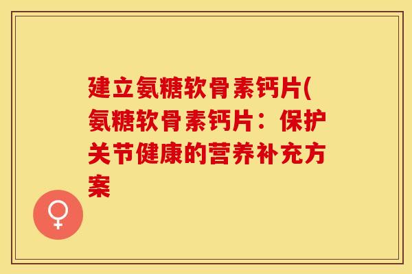 建立氨糖软骨素钙片(氨糖软骨素钙片：保护关节健康的营养补充方案