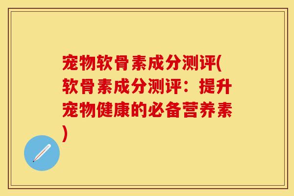 宠物软骨素成分测评(软骨素成分测评：提升宠物健康的必备营养素)