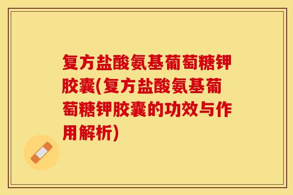 复方盐酸氨基葡萄糖钾胶囊(复方盐酸氨基葡萄糖钾胶囊的功效与作用解析)
