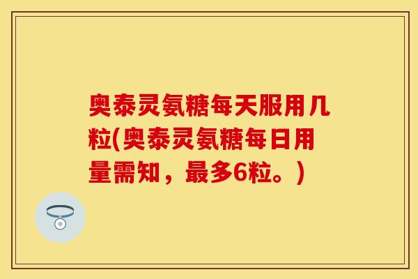 奥泰灵氨糖每天服用几粒(奥泰灵氨糖每日用量需知，最多6粒。)