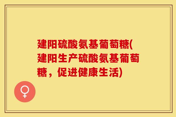 建阳硫酸氨基葡萄糖(建阳生产硫酸氨基葡萄糖，促进健康生活)