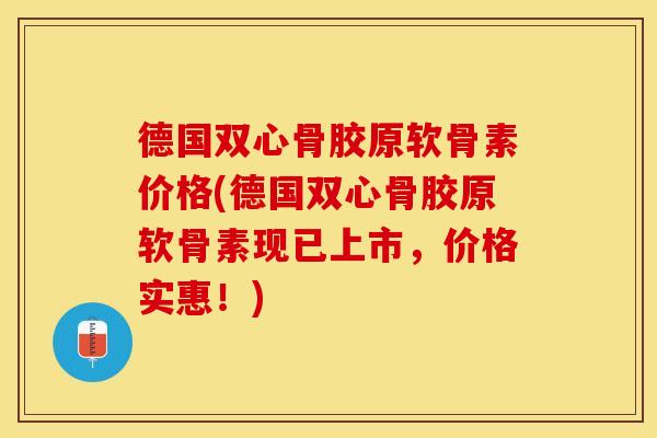 德国双心骨胶原软骨素价格(德国双心骨胶原软骨素现已上市，价格实惠！)