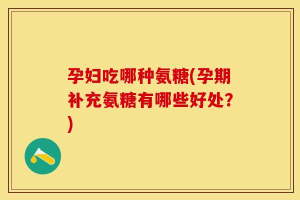 孕妇吃哪种氨糖(孕期补充氨糖有哪些好处？)