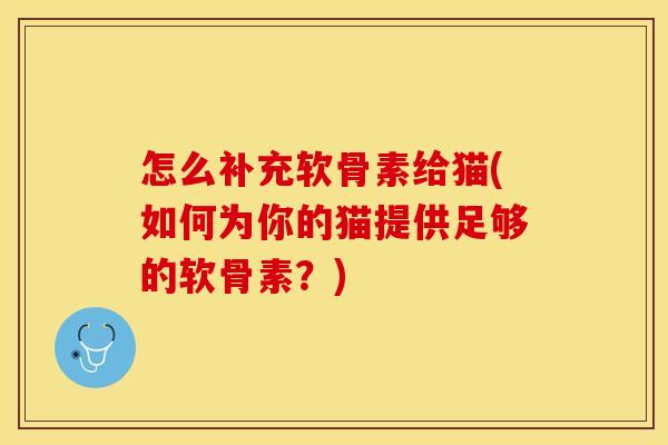 怎么补充软骨素给猫(如何为你的猫提供足够的软骨素？)