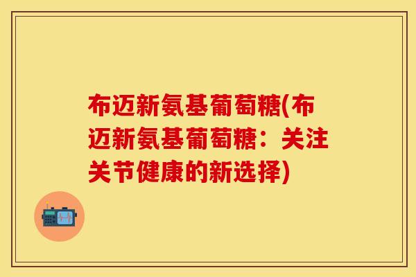 布迈新氨基葡萄糖(布迈新氨基葡萄糖：关注关节健康的新选择)