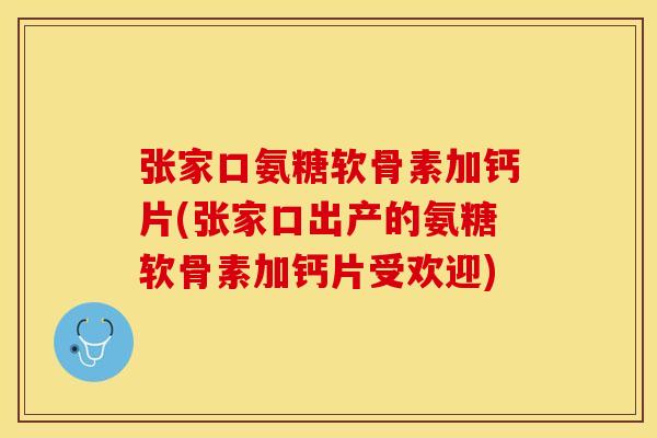 张家口氨糖软骨素加钙片(张家口出产的氨糖软骨素加钙片受欢迎)