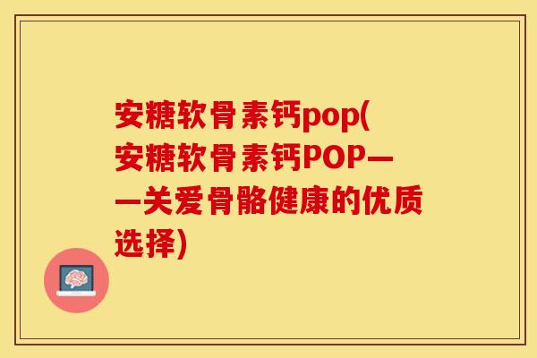 安糖软骨素钙pop(安糖软骨素钙POP——关爱骨骼健康的优质选择)
