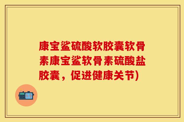康宝鲨硫酸软胶囊软骨素康宝鲨软骨素硫酸盐胶囊，促进健康关节)
