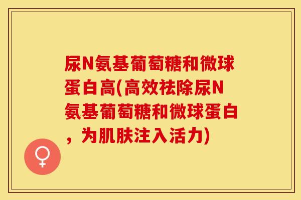 尿N氨基葡萄糖和微球蛋白高(高效祛除尿N氨基葡萄糖和微球蛋白，为肌肤注入活力)