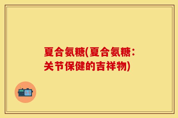 夏合氨糖(夏合氨糖：关节保健的吉祥物)