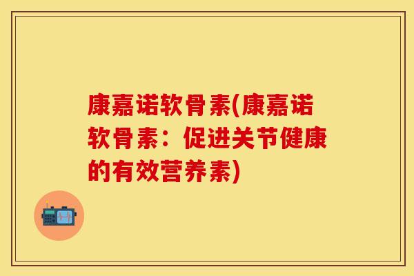 康嘉诺软骨素(康嘉诺软骨素：促进关节健康的有效营养素)