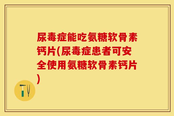 尿毒症能吃氨糖软骨素钙片(尿毒症患者可安全使用氨糖软骨素钙片)